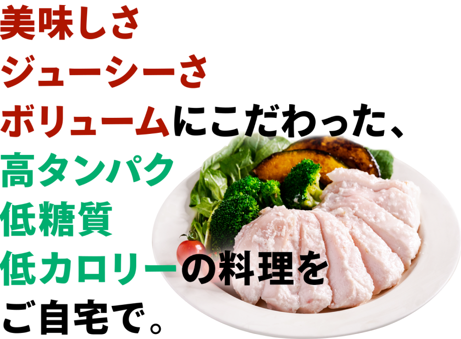 美味しさジューシーさボリュームにこだわった、高タンパク,低糖質,低カロリーの料理をご自宅で。